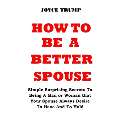 How to Be a Better Spouse: Simple Surprising Secrets To Being A Man or Woman that Your Spouse Always Desire To Have And To Hold - Paperback