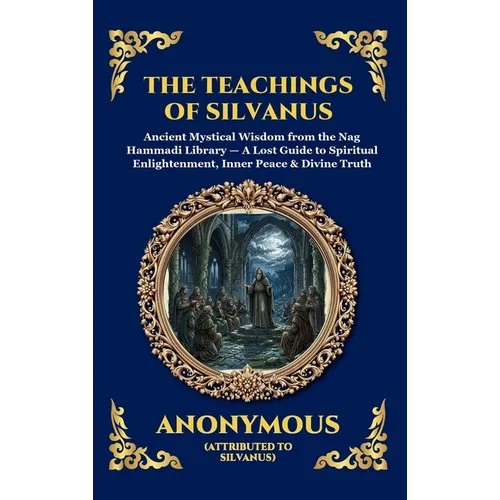 The Teachings of Silvanus: Ancient Mystical Wisdom from the Nag Hammadi Library - A Lost Guide to Spiritual Enlightenment, Inner Peace & Divine Truth - Hardcover