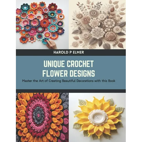 Unique Crochet Flower Designs: Master the Art of Creating Beautiful Decorations with this Book - Paperback
