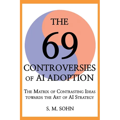 The 69 Controversies of AI Adoption: The Matrix of Contrasting Ideas towards the Art of AI Strategy - Paperback