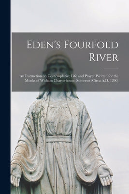 Eden's Fourfold River; an Instruction on Contemplative Life and Prayer Written for the Monks of Witham Charterhouse, Somerset (circa A.D. 1200) - Paperback