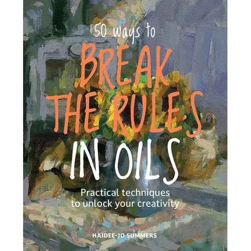 50 Ways to Break the Rules in Oils: Practical Techniques to Unlock Your Creativity - Paperback