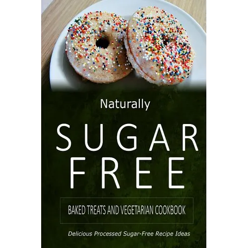 Naturally Sugar-Free - Baked Treats and Vegetarian Cookbook: Delicious Sugar-Free and Diabetic-Friendly Recipes for the Health-Conscious - Paperback