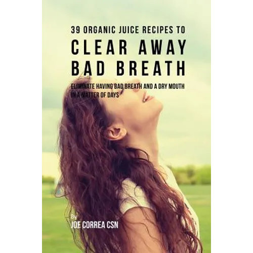 39 Organic Juice Recipes to Clear Away Bad Breath: Eliminate Having Bad Breath and a Dry Mouth in a Matter of Days - Paperback