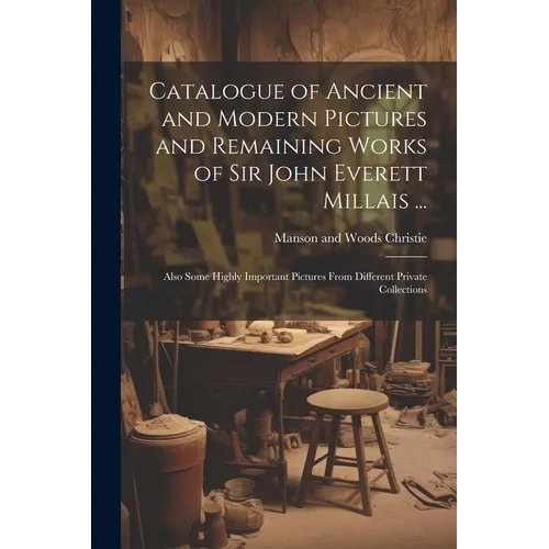 Catalogue of Ancient and Modern Pictures and Remaining Works of Sir John Everett Millais ...: Also Some Highly Important Pictures From Different Priva - Paperback