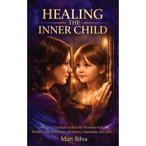 Healing the Inner Child: How You Can Begin to Heal the Wounded Soul Within Using Meditation, Awareness, Journaling, and More - Hardcover