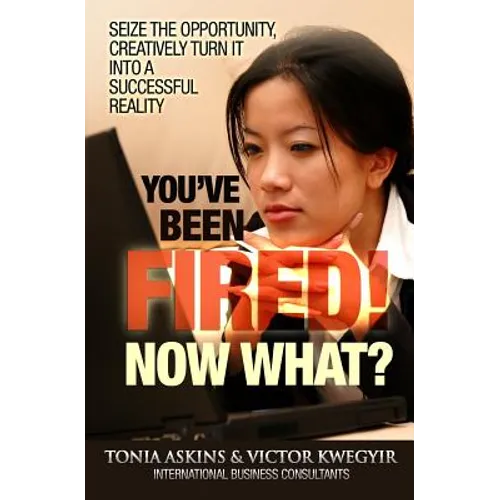 You've Been Fired! Now What?: Seize the opportunity, creatively turn it into a successful reality - Paperback