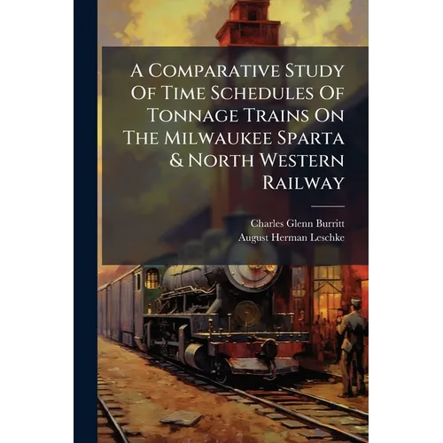 A Comparative Study Of Time Schedules Of Tonnage Trains On The Milwaukee Sparta & North Western Railway - Paperback