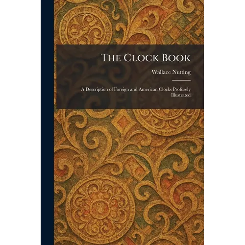 The Clock Book: A Description of Foreign and American Clocks Profusely Illustrated - Paperback