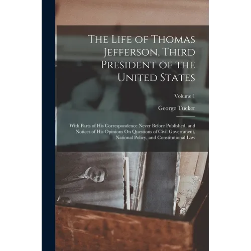 The Life of Thomas Jefferson, Third President of the United States: With Parts of His Correspondence Never Before Published, and Notices of His Opinio - Paperback