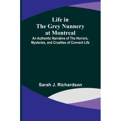 Life in the Grey Nunnery at Montreal: An Authentic Narrative of the Horrors, Mysteries, and Cruelties of Convent Life - Paperback