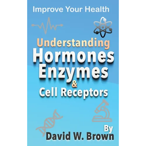 Understanding Hormones, Enzymes & Cell Receptors: Improve Your Health - Hardcover