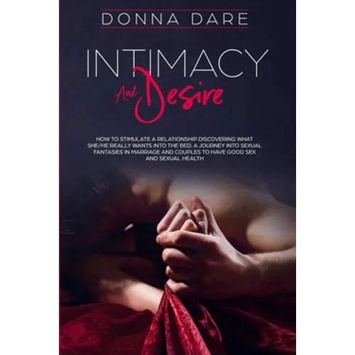 Intimacy and Desire: How to Stimulate a Relationship Discovering What She/He Really Wants Into the Bed. A Journey Into Sexual Fantasies in Marriage an - Paperback