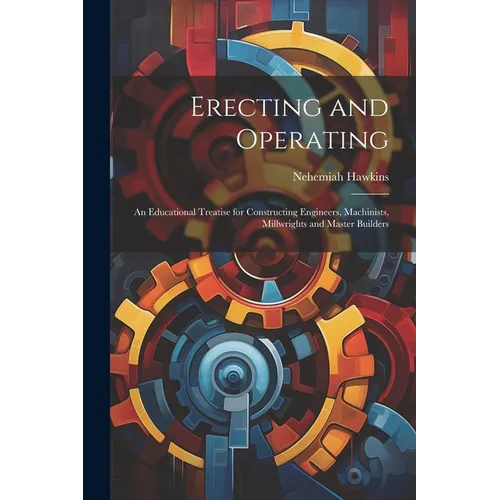 Erecting and Operating: An Educational Treatise for Constructing Engineers, Machinists, Millwrights and Master Builders - Paperback