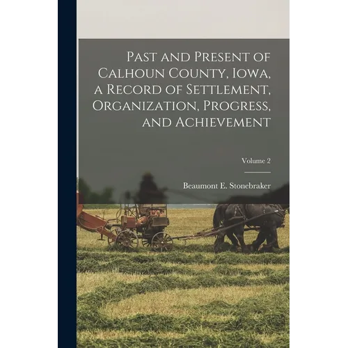 Past and Present of Calhoun County, Iowa, a Record of Settlement, Organization, Progress, and Achievement; Volume 2 - Paperback
