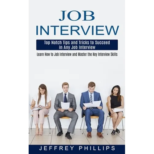 Job Interview: Top Notch Tips and Tricks to Succeed in Any Job Interview (Learn How to Job Interview and Master the Key Interview Skills!)
