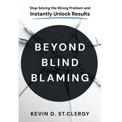 Beyond Blind Blaming: Stop Solving the Wrong Problem and Instantly Unlock Results - Hardcover