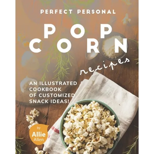 Perfect Personal Popcorn Recipes: An Illustrated Cookbook of Customized Snack Ideas! - Paperback