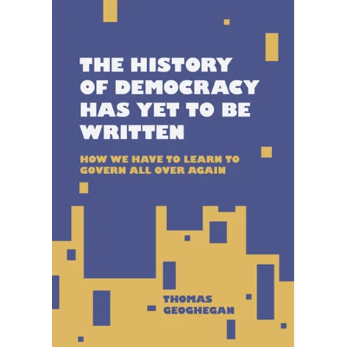 The History of Democracy Has Yet to Be Written: How We Have to Learn to Govern All Over Again - Hardcover