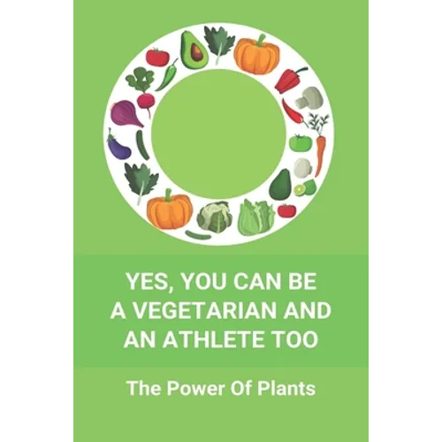 Yes, You Can Be A Vegetarian And An Athlete Too: The Power Of Plants: Vegan Athlete Diet Book - Paperback