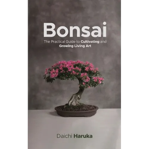 Bonsai: The Practical Guide to Cultivating and Growing Living Art