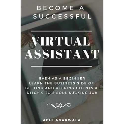 Become a Successful Virtual Assistant (Va): Even as a Beginner: Learn the Business Side of Getting and Keeping Clients & Ditch Your Soul Sucking Job - Paperback