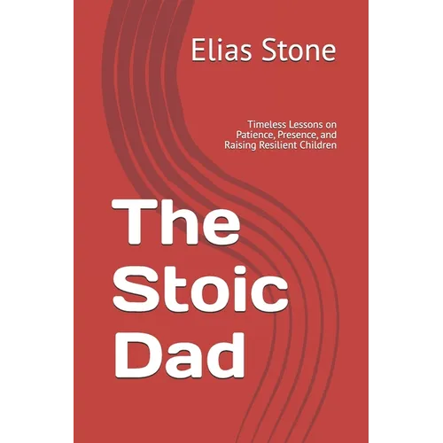 The Stoic Dad: Timeless Lessons on Patience, Presence, and Raising Resilient Children - Paperback