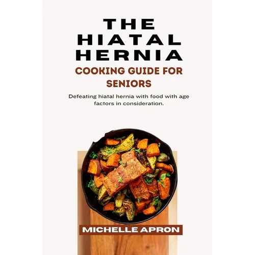 The Hiatal Hernia Cooking Guide for Seniors.: Defeating hiatal hernia with food with age factors in consideration. - Paperback