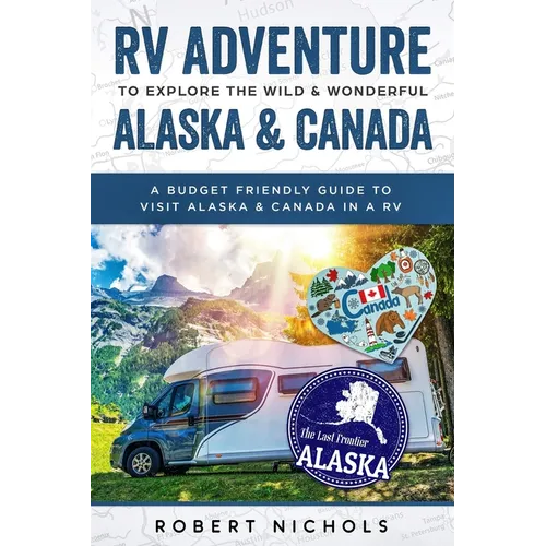RV Adventure To Explore the Wild & Wonderful Alaska & Canada: A Budget Friendly Guide to Visit Alaska & Canada in a RV - Paperback