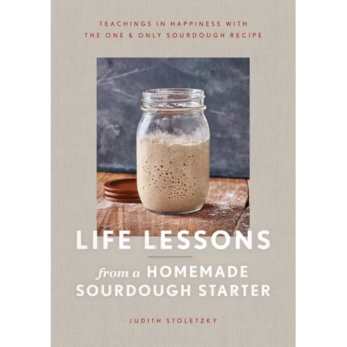 Life Lessons from a Homemade Sourdough Starter: Teachings in Happiness with the One & Only Sourdough Recipe - Hardcover
