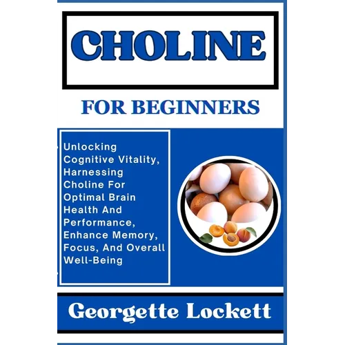 Choline for Beginners: Unlocking Cognitive Vitality, Harnessing Choline For Optimal Brain Health And Performance, Enhance Memory, Focus, And - Paperback