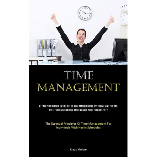 Time Management: Attain Proficiency In The Art Of Time Management, Overcome And Prevail Over Procrastination, And Enhance Your Productivity (The Essen - Paperback