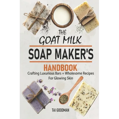The Goat Milk Soap Maker's Handbook: Crafting Luxurious Bars + Wholesome Recipes for Glowing Skin - Paperback