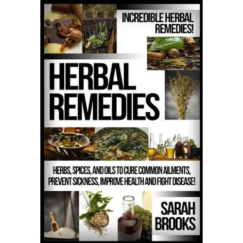 Herbal Remedies: Incredible Herbal Remedies! Herbs, Spices, And Oils To Cure Common Ailments, Prevent Sickness, Improve Health And Fight Disease! - Paperback