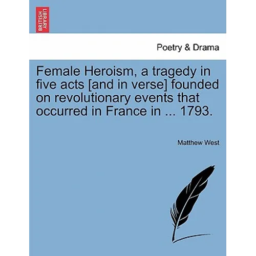 Female Heroism, a Tragedy in Five Acts [And in Verse] Founded on Revolutionary Events That Occurred in France in ... 1793. - Paperback
