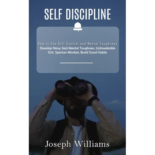 Self Discipline: How to Use Self Control and Mental Toughness (Develop Navy Seal Mental Toughness, Unbreakable Grit, Spartan Mindset, Build Good Habit - Paperback