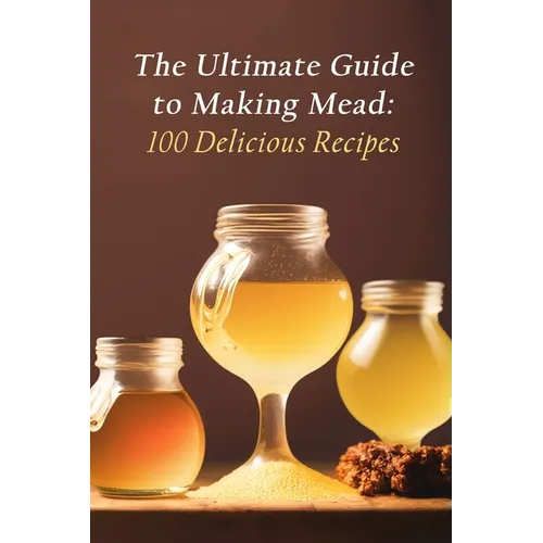 The Ultimate Guide to Making Mead: 100 Delicious Recipes - Paperback