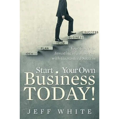 Start Your Own Business Today!: Your Guide to Investing in a Business with Guaranteed Success - Paperback