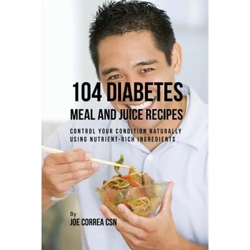 104 Diabetes Meal and Juice Recipes: Control Your Condition Naturally Using Nutrient-Rich Ingredients - Paperback