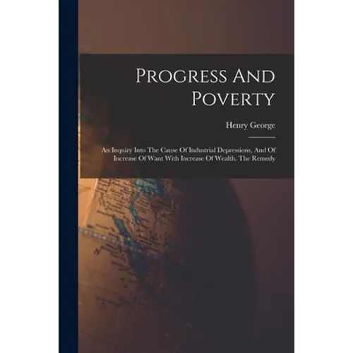 Progress And Poverty: An Inquiry Into The Cause Of Industrial Depressions, And Of Increase Of Want With Increase Of Wealth. The Remedy - Paperback