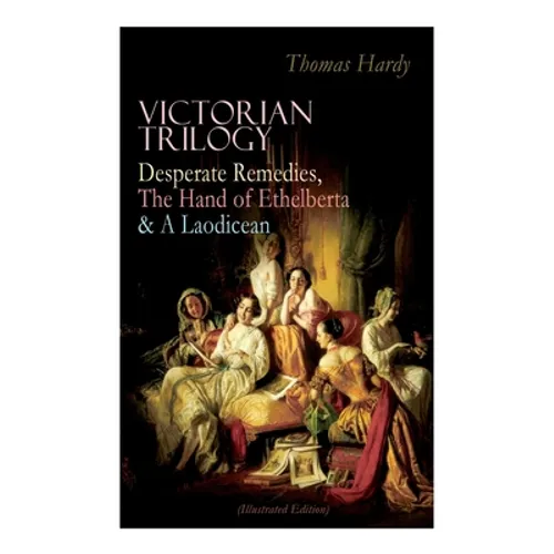 Victorian Trilogy: Desperate Remedies, The Hand of Ethelberta & A Laodicean (Illustrated Edition): Three Romance Classics in One Volume - Paperback