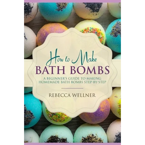 How to Make Bath Bombs: A Beginner's Guide to Making Homemade Bath Bombs Step-By-Step - Paperback