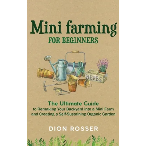 Mini Farming for Beginners: The Ultimate Guide to Remaking Your Backyard into a Mini Farm and Creating a Self-Sustaining Organic Garden - Hardcover