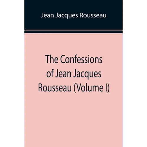 The Confessions of Jean Jacques Rousseau (Volume I) - Paperback