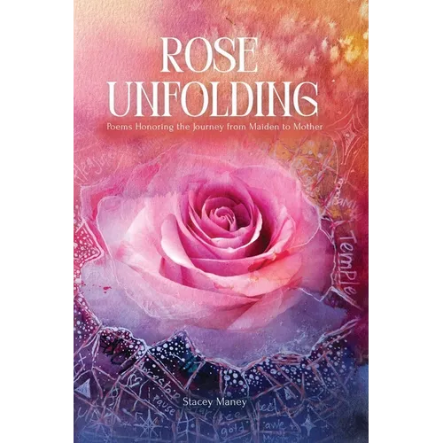 Rose Unfolding: Poems Honoring the Journey from Maiden to Mother