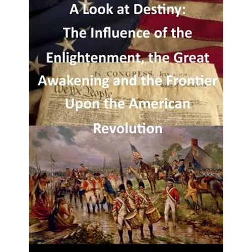 A Look at Destiny: The Influence of the Enlightenment, the Great Awakening and the Frontier Upon the American Revolution - Paperback