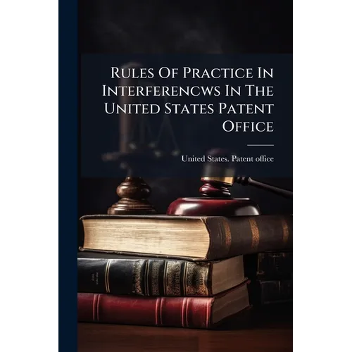 Rules Of Practice In Interferencws In The United States Patent Office - Paperback