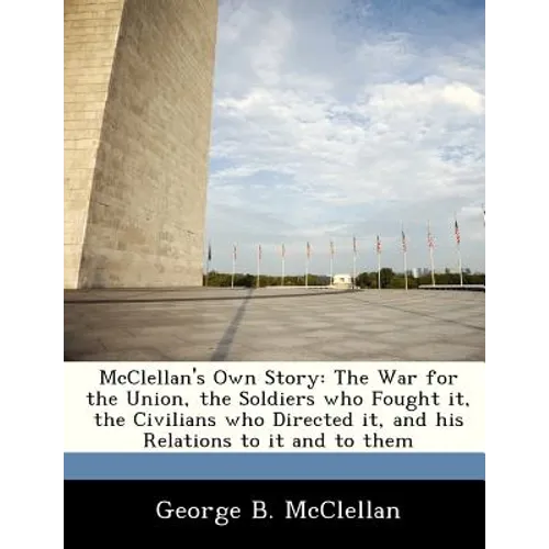 McClellan's Own Story: The War for the Union, the Soldiers Who Fought It, the Civilians Who Directed It, and His Relations to It and to Them - Paperback