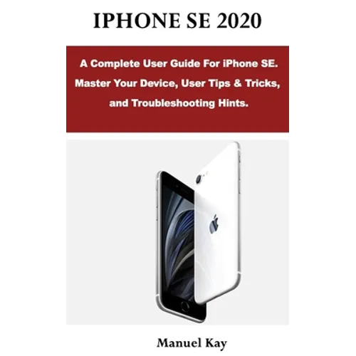 iPhone Se 2020: A Complete User Guide For iPhone SE. Master Your Device, User Tips & Tricks, and Troubleshooting Hints. - Paperback