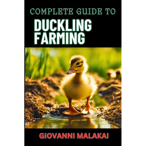 Complete Guide to Duckling Farming: Expert Tips, Sustainable Practices And Efficient Care Techniques On Raising Healthy And Profitable Poultry Animals - Paperback